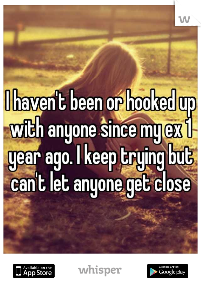 I haven't been or hooked up with anyone since my ex 1 year ago. I keep trying but can't let anyone get close
