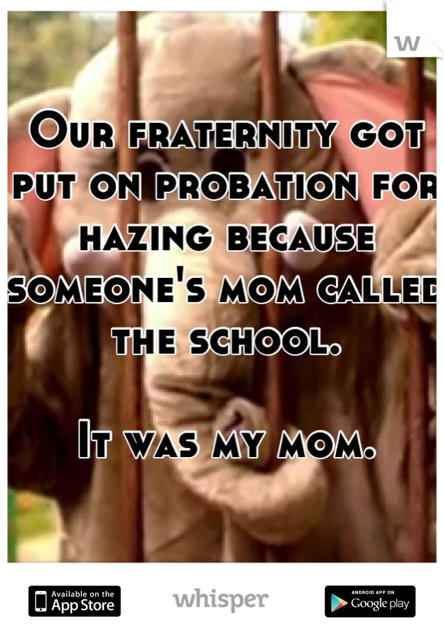 Our fraternity got put on probation for hazing because someone's mom called the school.

It was my mom.