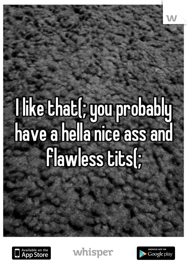 I like that(; you probably have a hella nice ass and flawless tits(;