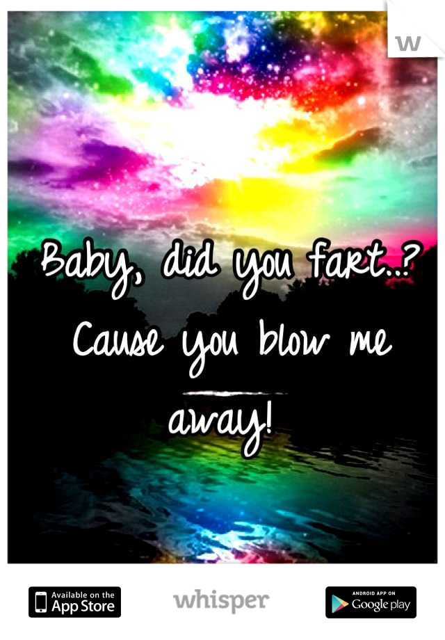 Baby, did you fart..?
Cause you blow me away! 