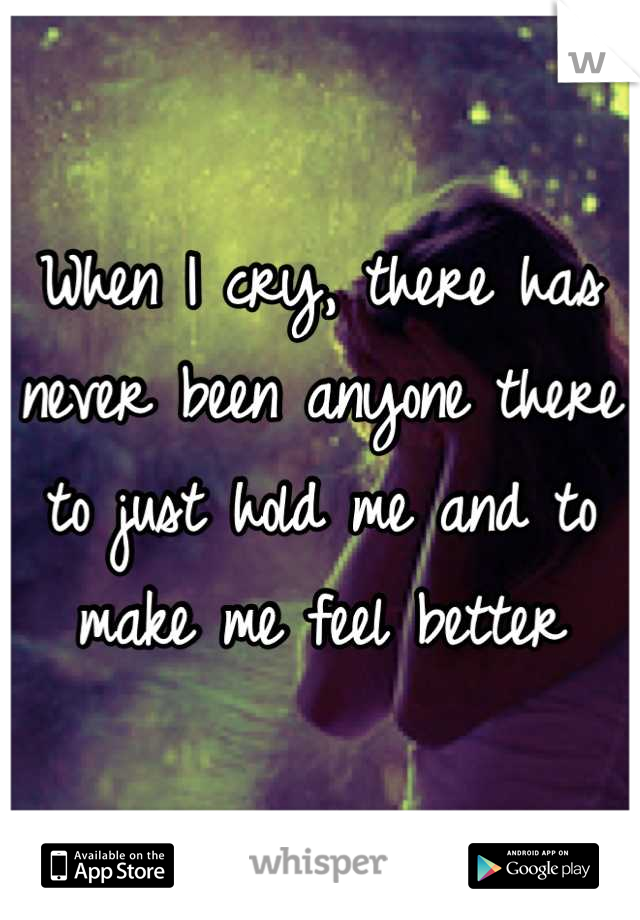 When I cry, there has never been anyone there to just hold me and to make me feel better
