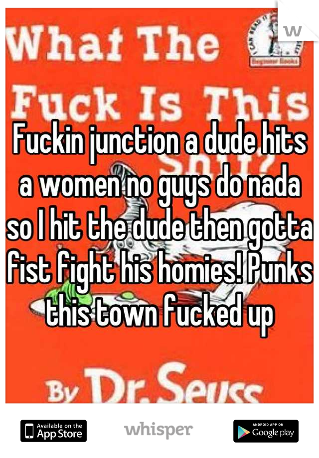 Fuckin junction a dude hits a women no guys do nada so I hit the dude then gotta fist fight his homies! Punks this town fucked up
