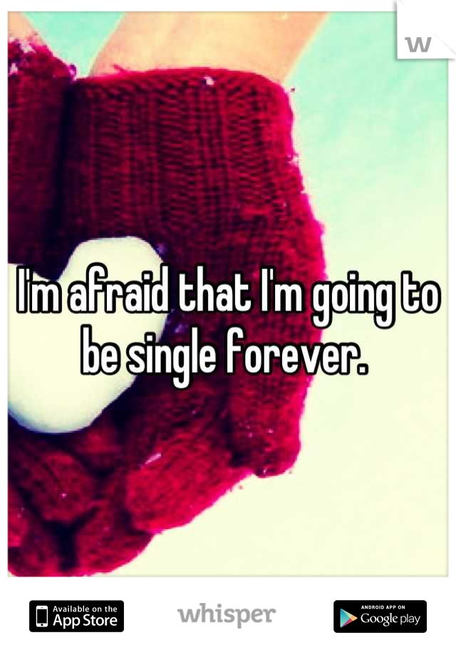 I'm afraid that I'm going to be single forever. 