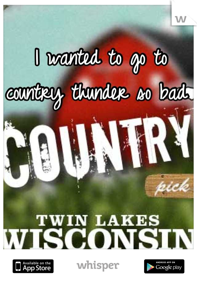 I wanted to go to country thunder so bad 