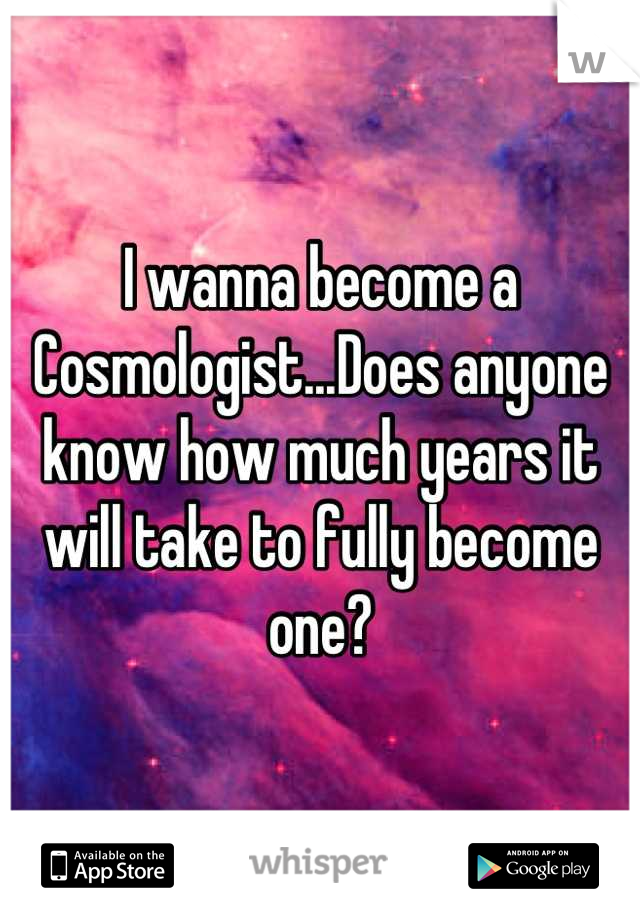 I wanna become a Cosmologist...Does anyone know how much years it will take to fully become one?