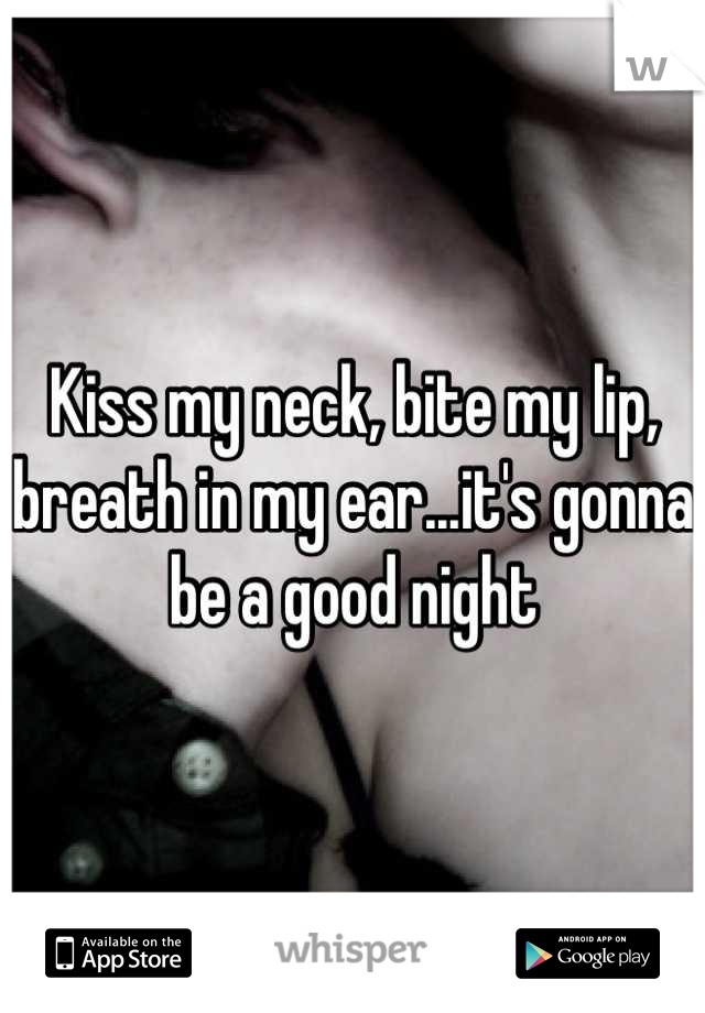 Kiss my neck, bite my lip, breath in my ear...it's gonna be a good night