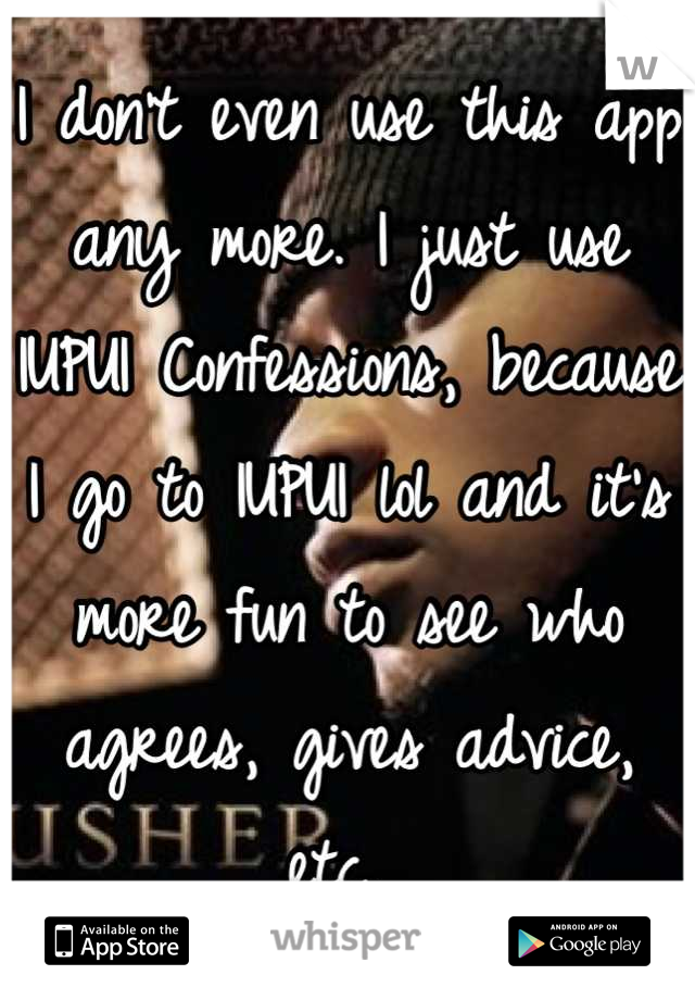 I don't even use this app any more. I just use IUPUI Confessions, because I go to IUPUI lol and it's more fun to see who agrees, gives advice, etc. 