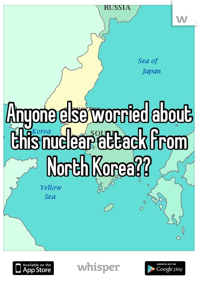 Anyone else worried about this nuclear attack from North Korea??