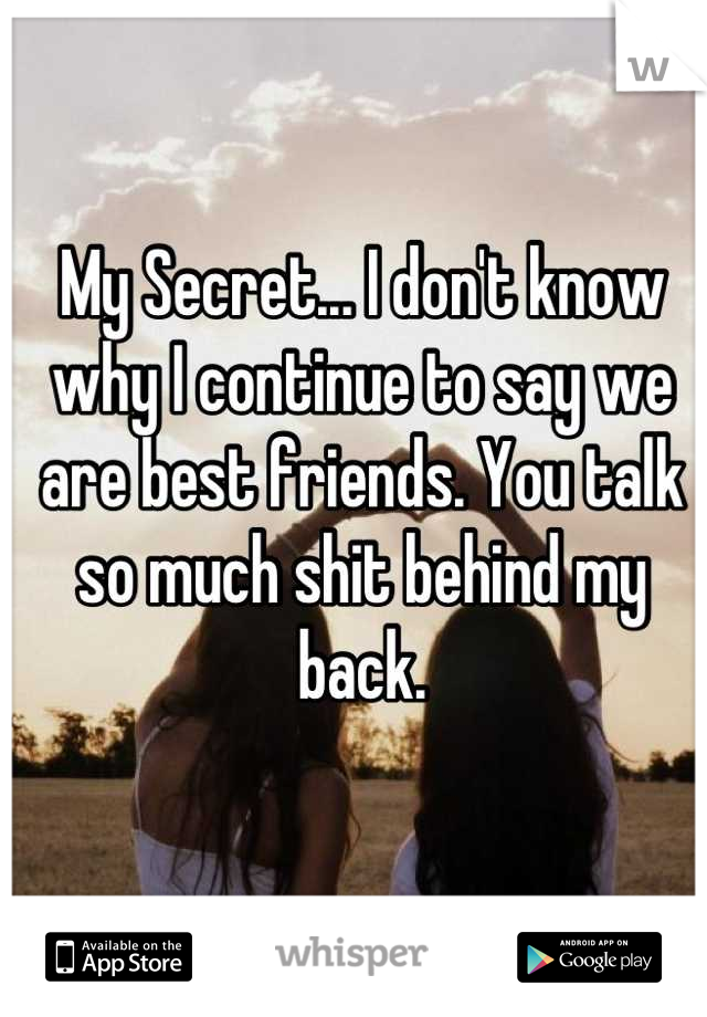 My Secret... I don't know why I continue to say we are best friends. You talk so much shit behind my back.