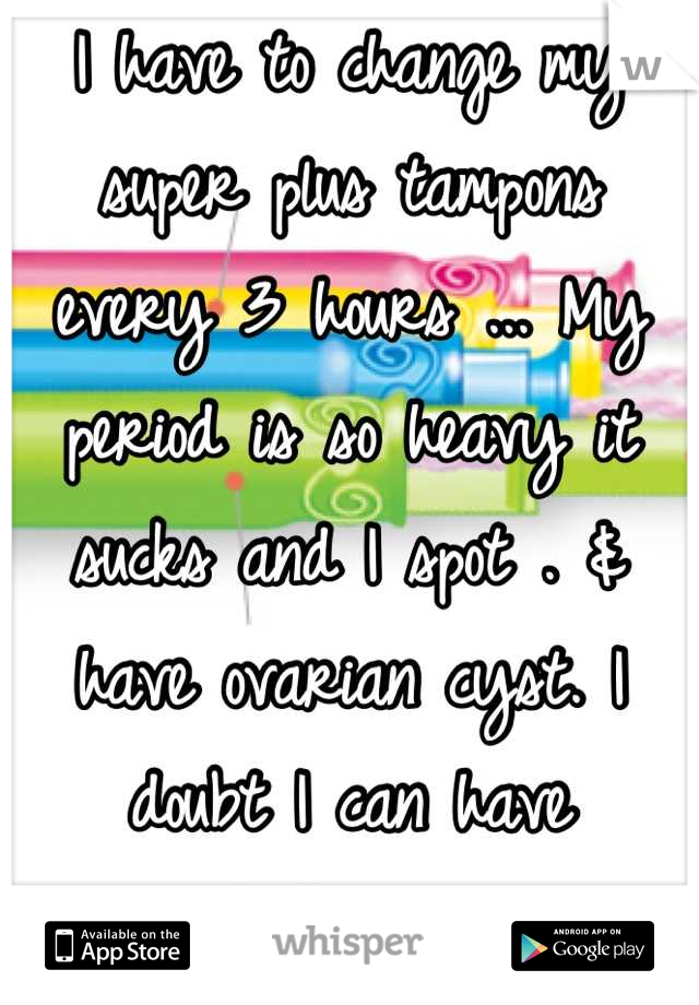 I have to change my super plus tampons every 3 hours ... My period is so heavy it sucks and I spot . & have ovarian cyst. I doubt I can have children .. 