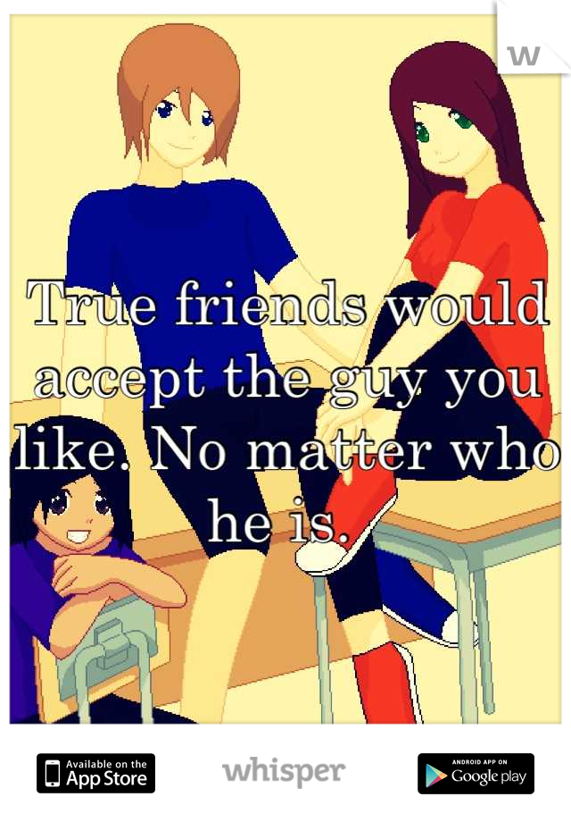 True friends would accept the guy you like. No matter who he is. 