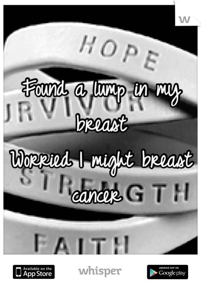 Found a lump in my breast 
Worried I might breast cancer 