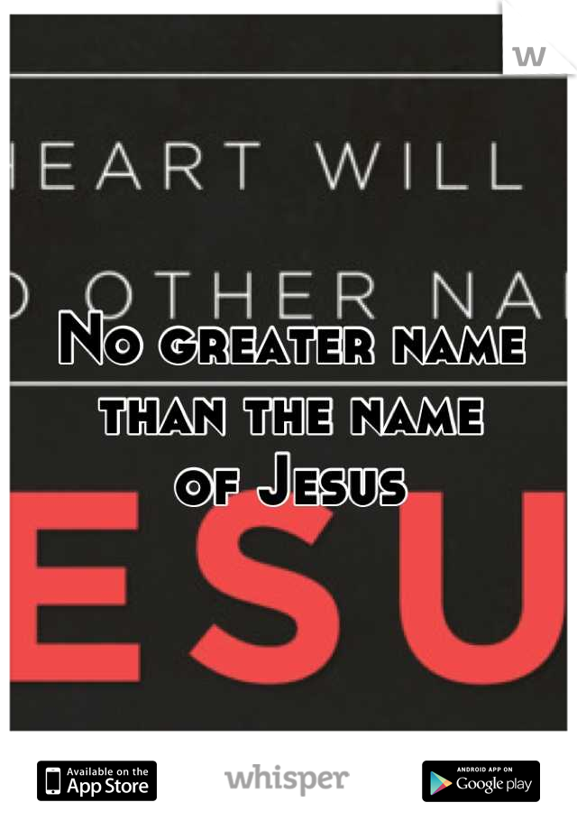 No greater name 
than the name
 of Jesus 