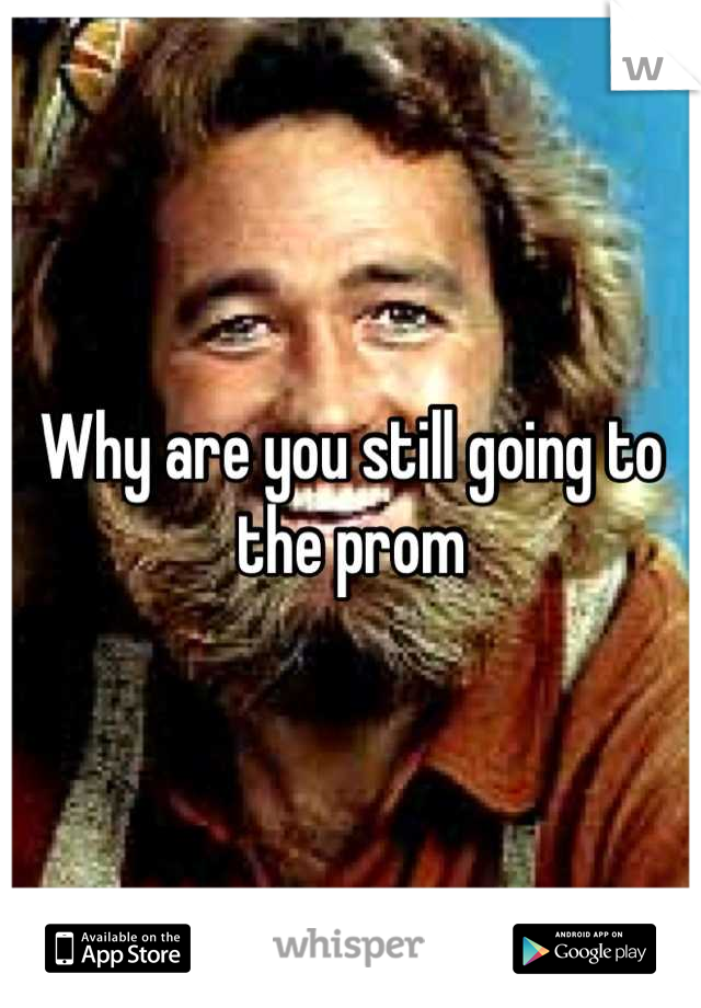Why are you still going to the prom