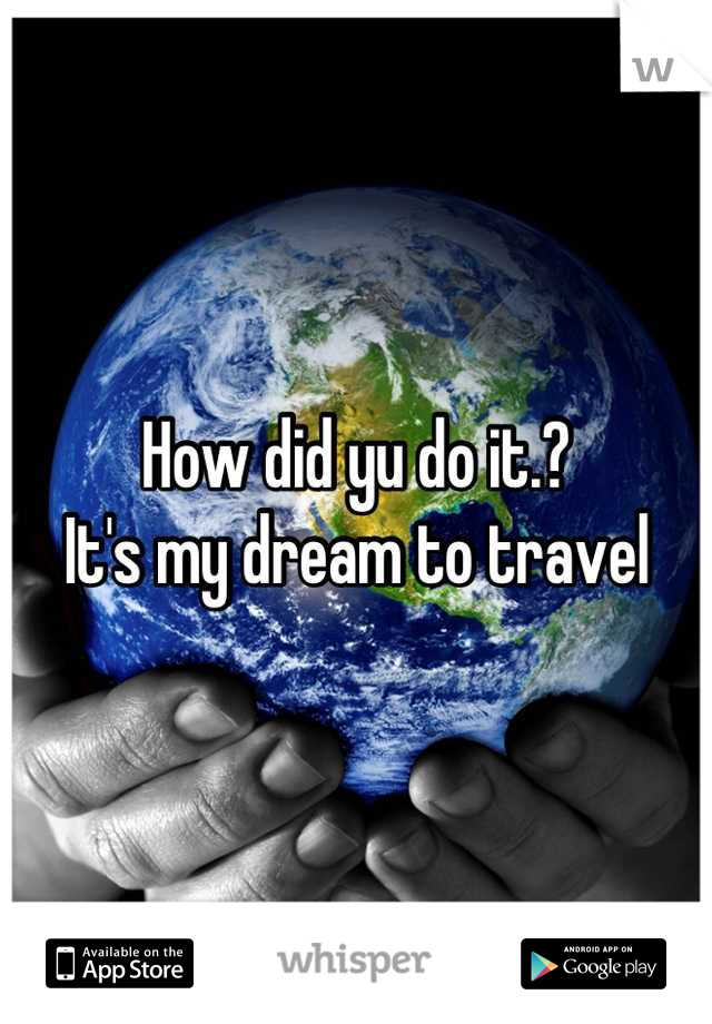 How did yu do it.?
It's my dream to travel