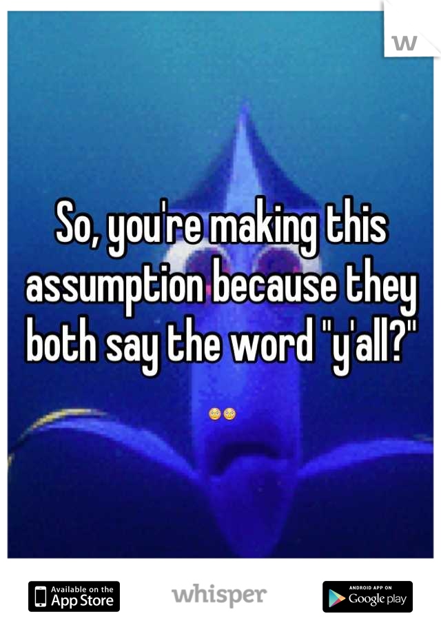 So, you're making this assumption because they both say the word "y'all?" 😳😳