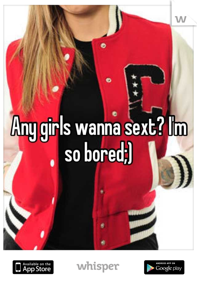 Any girls wanna sext? I'm so bored;)