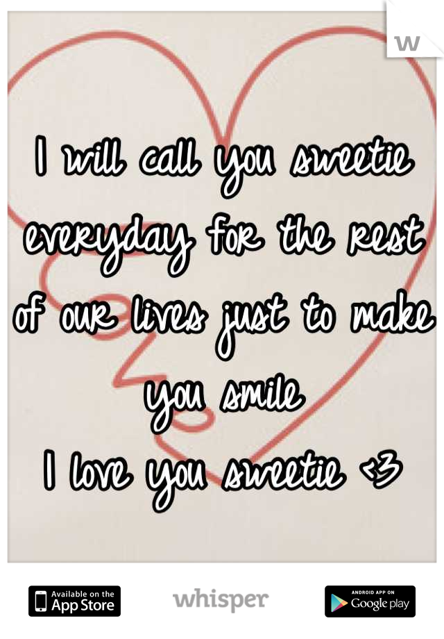 I will call you sweetie everyday for the rest of our lives just to make you smile 
I love you sweetie <3