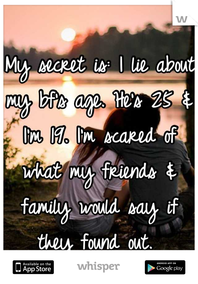 My secret is: I lie about my bf's age. He's 25 & I'm 19. I'm scared of what my friends & family would say if they found out. 