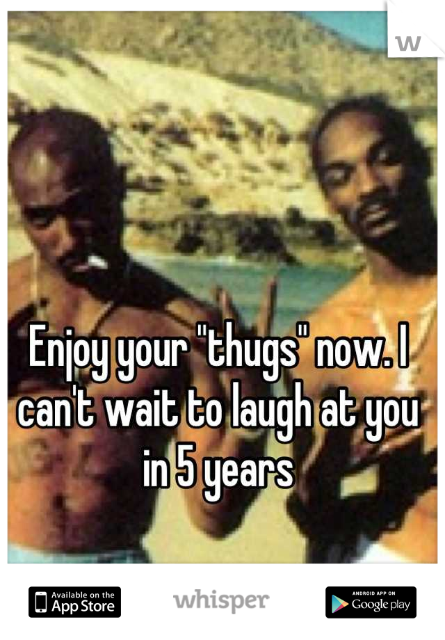 Enjoy your "thugs" now. I can't wait to laugh at you in 5 years