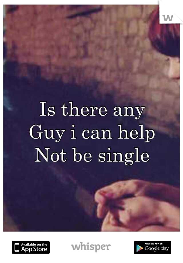 Is there any 
Guy i can help
Not be single