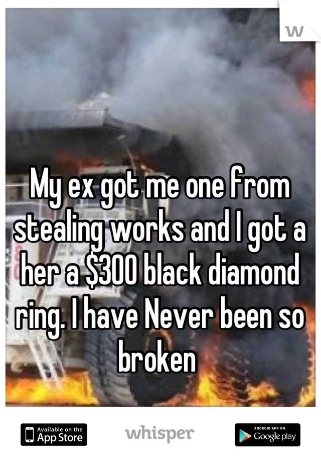 My ex got me one from stealing works and I got a her a $300 black diamond ring. I have Never been so broken 