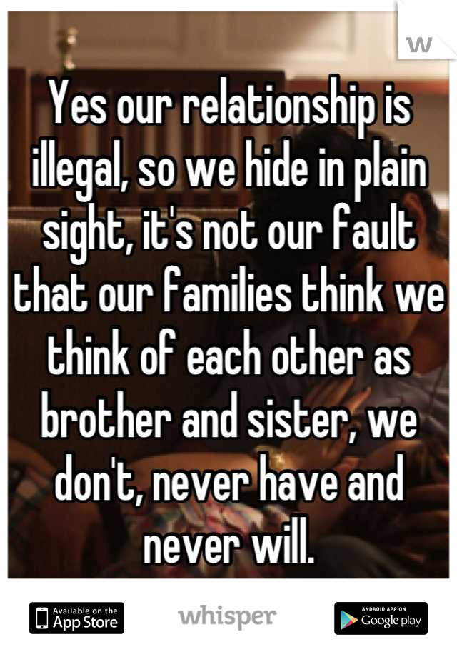 Yes our relationship is illegal, so we hide in plain sight, it's not our fault that our families think we think of each other as brother and sister, we don't, never have and never will.