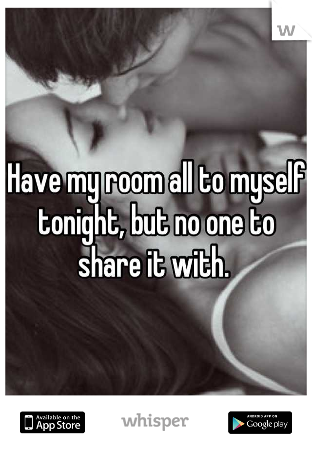 Have my room all to myself tonight, but no one to share it with. 