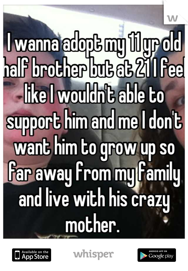 I wanna adopt my 11 yr old half brother but at 21 I feel like I wouldn't able to support him and me I don't want him to grow up so far away from my family and live with his crazy mother. 