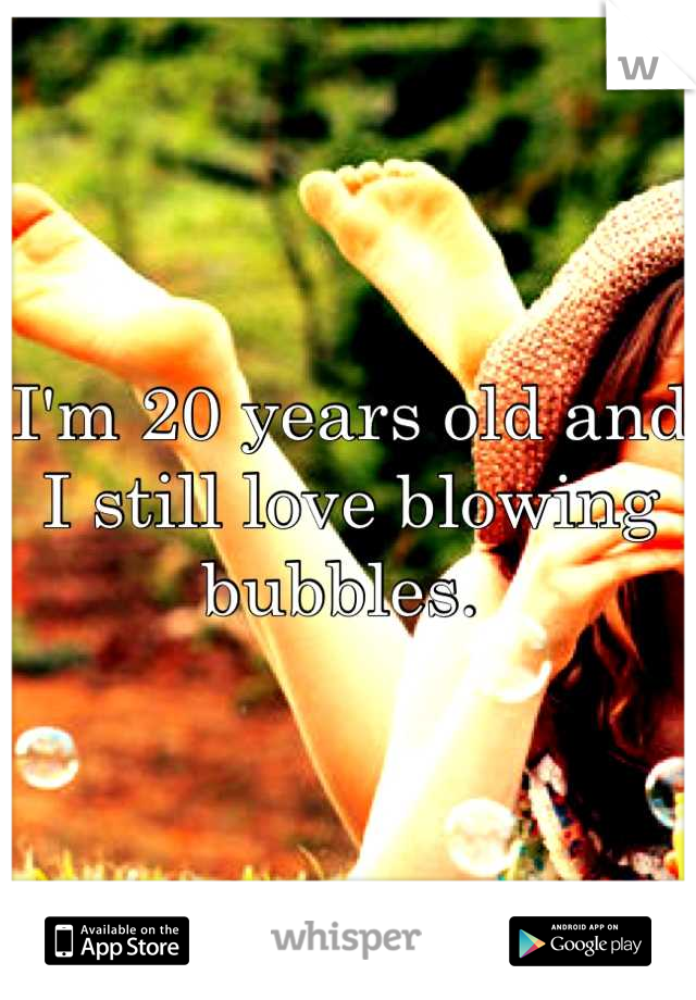 I'm 20 years old and I still love blowing bubbles. 