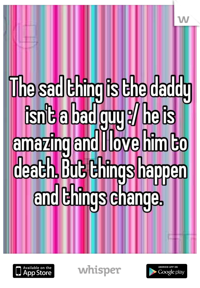 The sad thing is the daddy isn't a bad guy :/ he is amazing and I love him to death. But things happen and things change. 