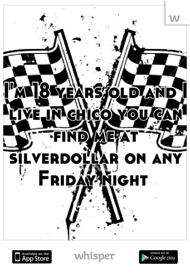 I'm 18 years old and I live in chico you can find me at silverdollar on any Friday night 