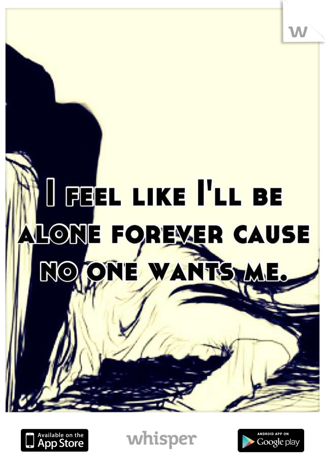 I feel like I'll be alone forever cause no one wants me.