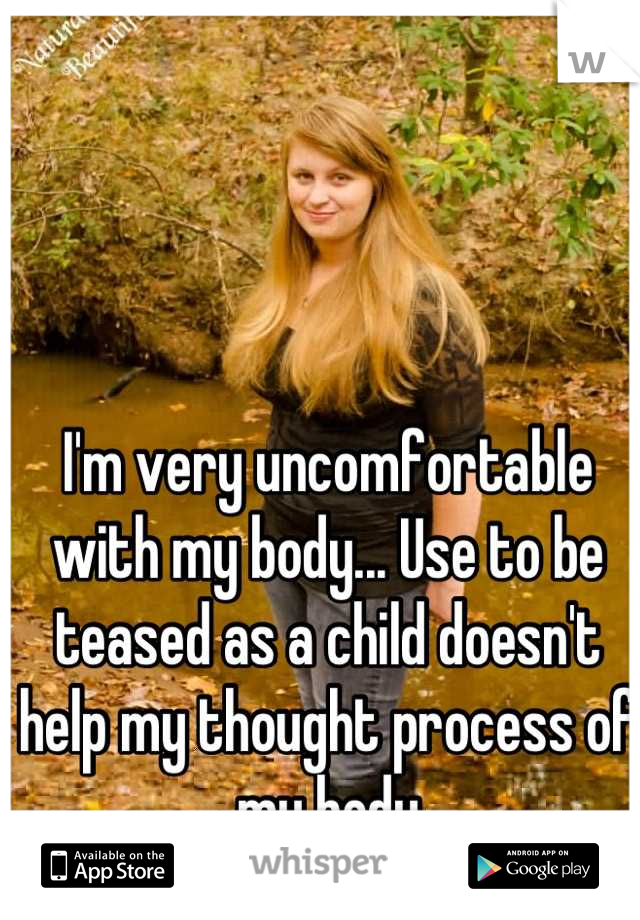 I'm very uncomfortable with my body... Use to be teased as a child doesn't help my thought process of my body