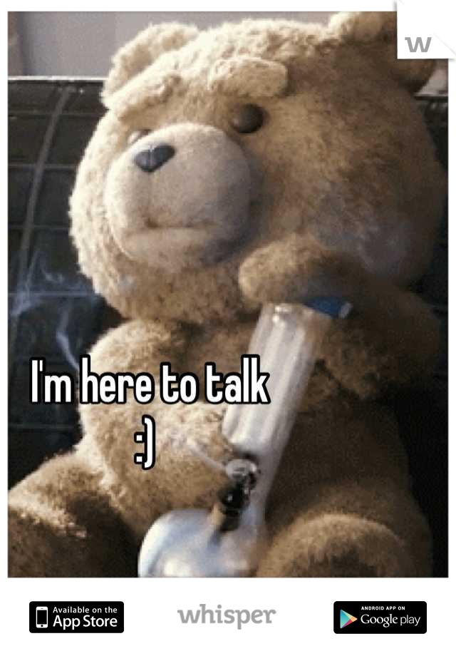 I'm here to talk 
:) 
