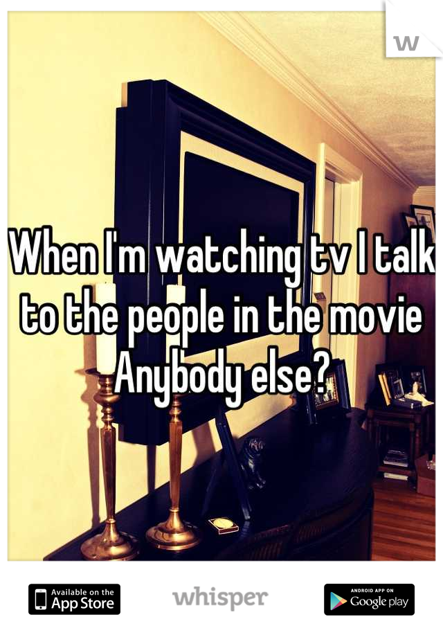 When I'm watching tv I talk to the people in the movie
Anybody else?