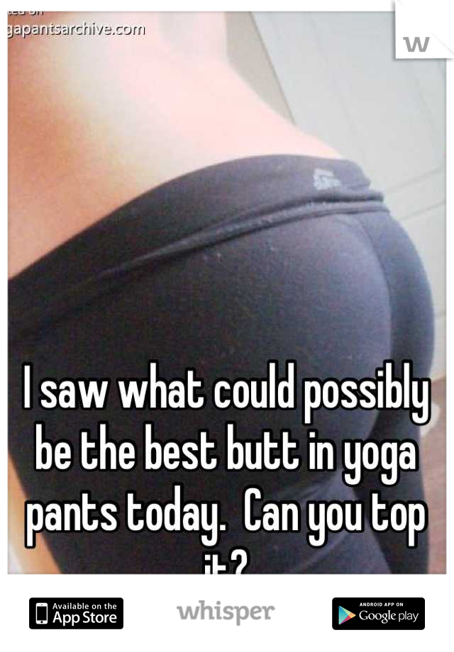 I saw what could possibly be the best butt in yoga pants today.  Can you top it?
