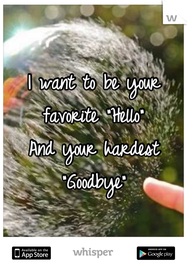 I want to be your favorite "Hello" 
And your hardest "Goodbye"