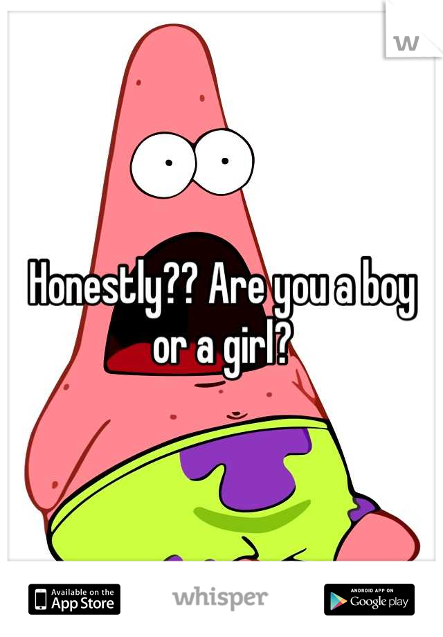 Honestly?? Are you a boy or a girl?