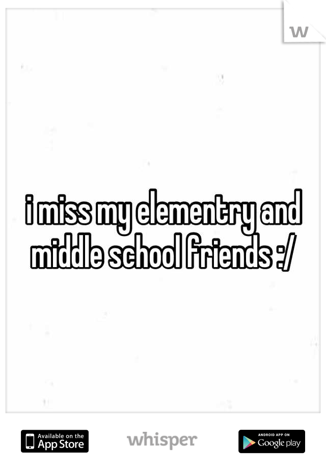 i miss my elementry and middle school friends :/