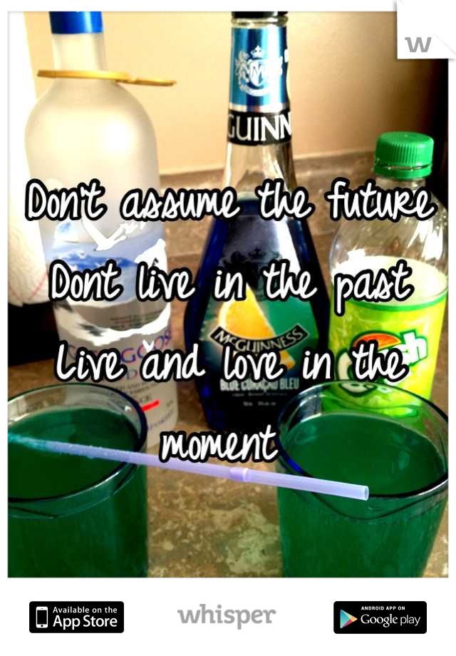Don't assume the future
Dont live in the past
Live and love in the moment 