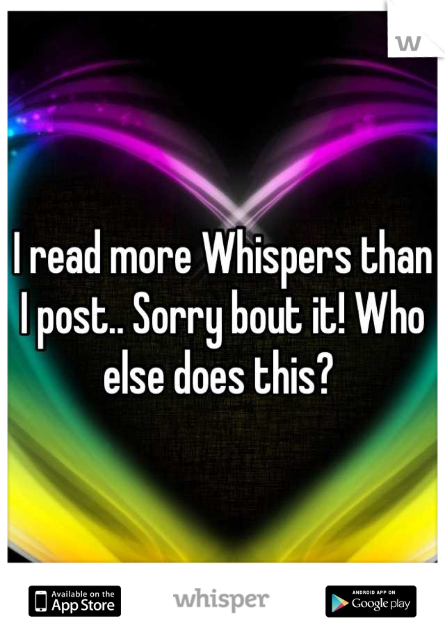 I read more Whispers than I post.. Sorry bout it! Who else does this? 
