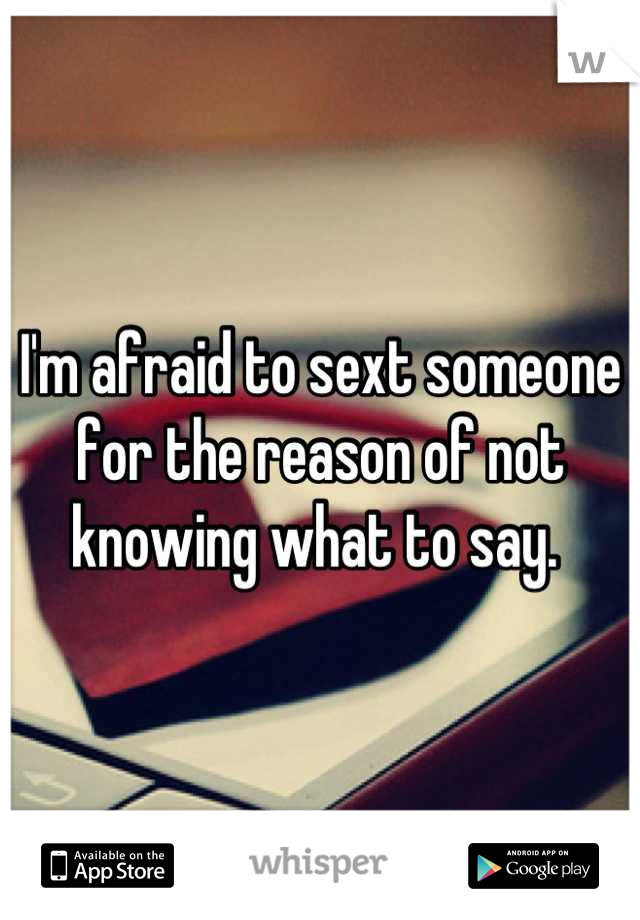 I'm afraid to sext someone for the reason of not knowing what to say. 