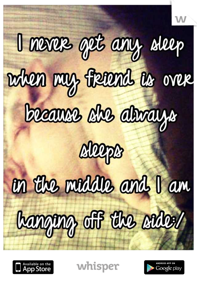 I never get any sleep 
when my friend is over 
because she always sleeps 
in the middle and I am 
hanging off the side:/