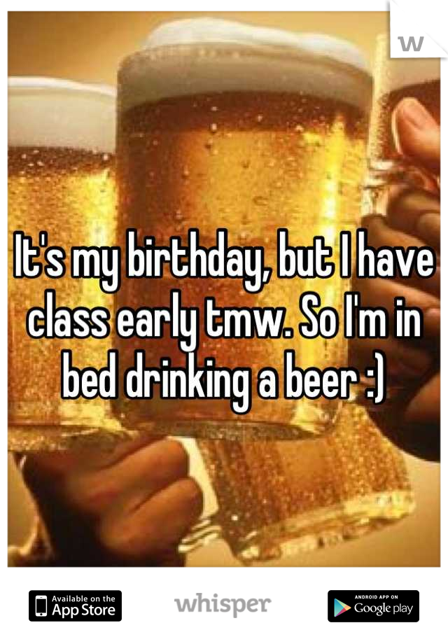 It's my birthday, but I have class early tmw. So I'm in bed drinking a beer :)