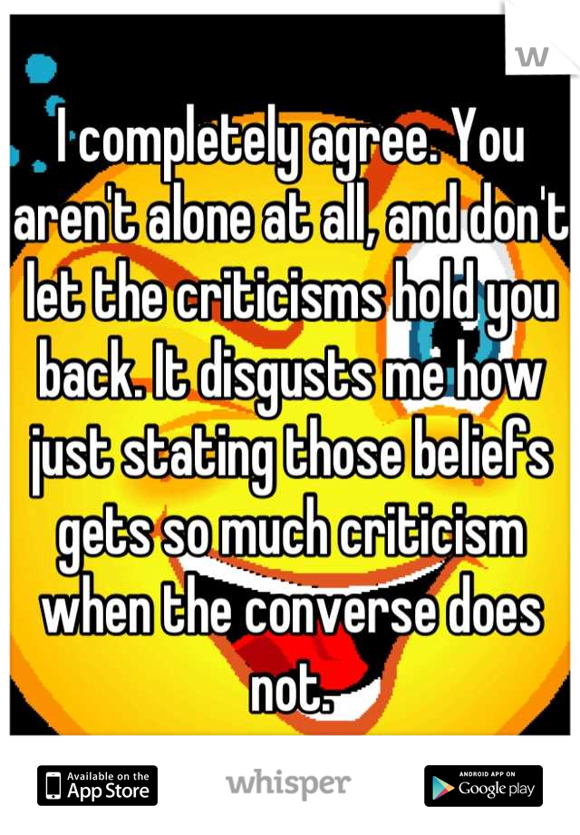 I completely agree. You aren't alone at all, and don't let the criticisms hold you back. It disgusts me how just stating those beliefs gets so much criticism when the converse does not.