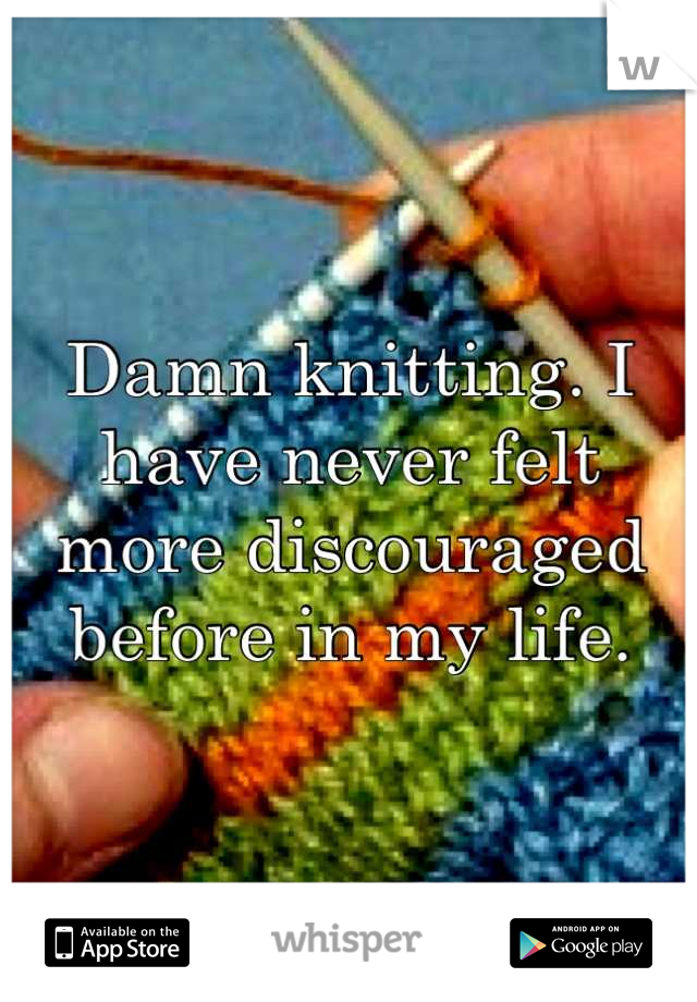 Damn knitting. I have never felt more discouraged before in my life.