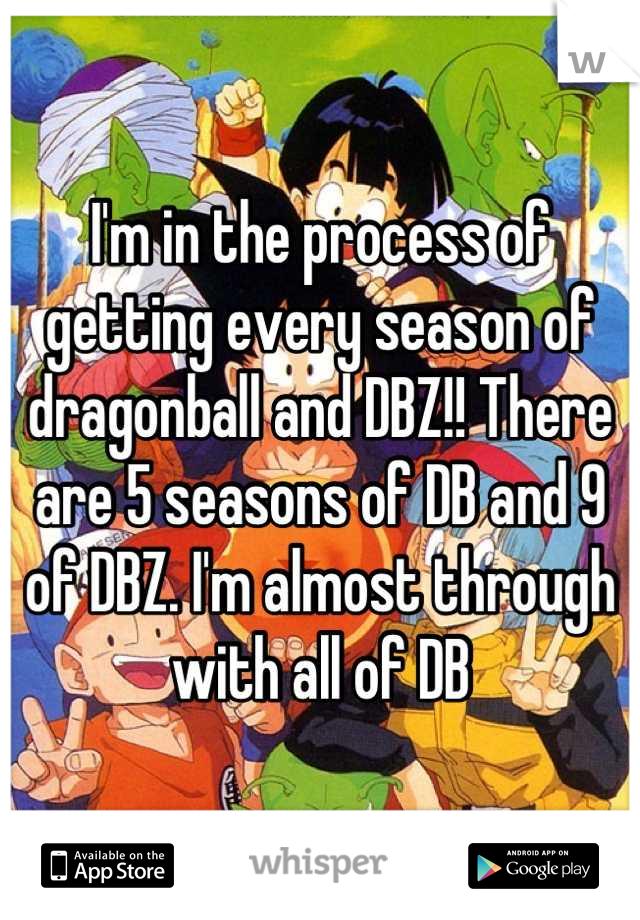 I'm in the process of getting every season of dragonball and DBZ!! There are 5 seasons of DB and 9 of DBZ. I'm almost through with all of DB