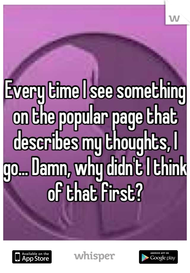 Every time I see something on the popular page that describes my thoughts, I go... Damn, why didn't I think of that first?