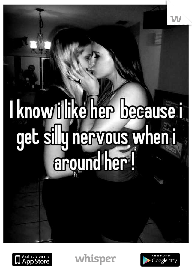 I know i like her  because i get silly nervous when i  around her ! 
